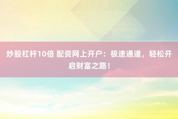 炒股杠杆10倍 配资网上开户：极速通道，轻松开启财富之路！