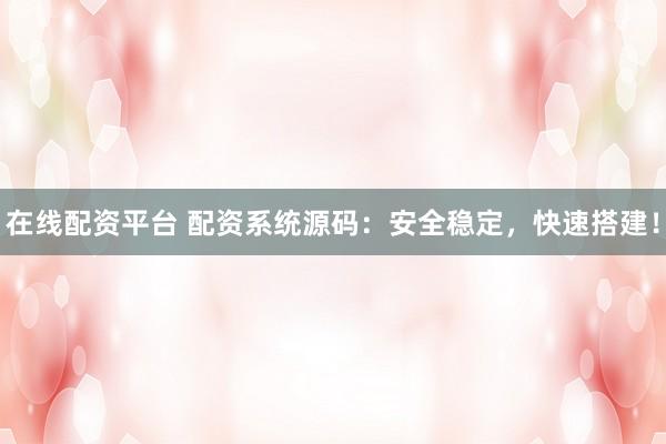 在线配资平台 配资系统源码：安全稳定，快速搭建！