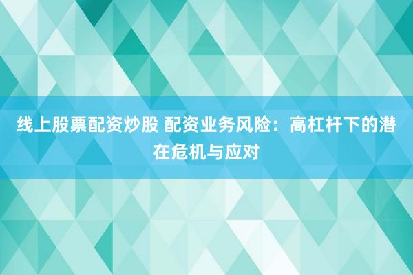线上股票配资炒股 配资业务风险：高杠杆下的潜在危机与应对