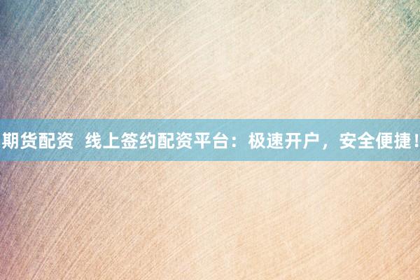 期货配资  线上签约配资平台：极速开户，安全便捷！