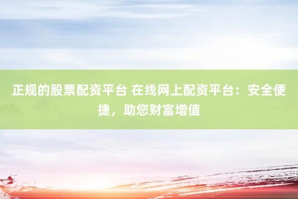 正规的股票配资平台 在线网上配资平台：安全便捷，助您财富增值