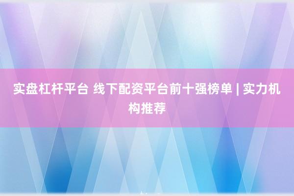 实盘杠杆平台 线下配资平台前十强榜单 | 实力机构推荐