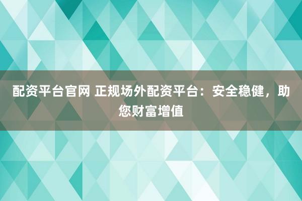 配资平台官网 正规场外配资平台：安全稳健，助您财富增值