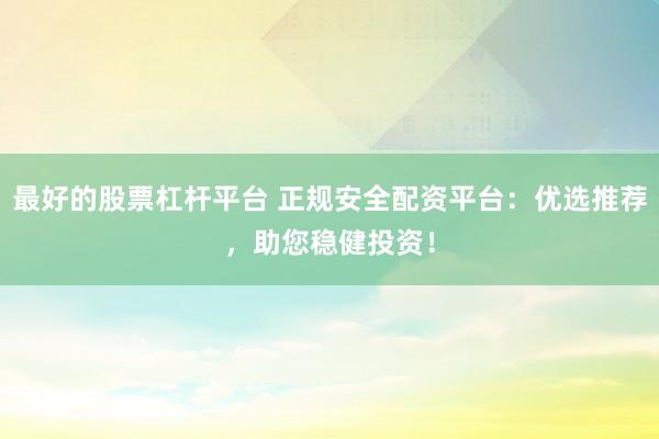 最好的股票杠杆平台 正规安全配资平台：优选推荐，助您稳健投资！