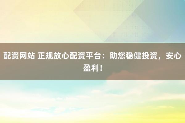 配资网站 正规放心配资平台：助您稳健投资，安心盈利！