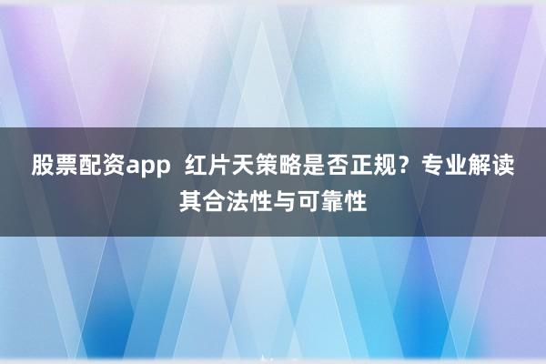 股票配资app  红片天策略是否正规？专业解读其合法性与可靠性