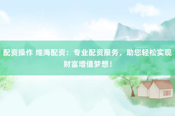 配资操作 维海配资：专业配资服务，助您轻松实现财富增值梦想！