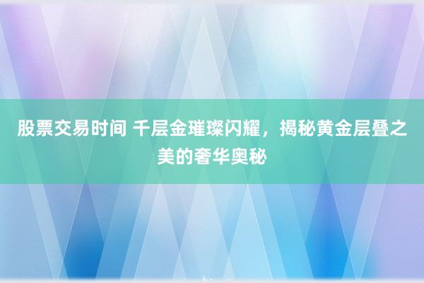 股票交易时间 千层金璀璨闪耀，揭秘黄金层叠之美的奢华奥秘