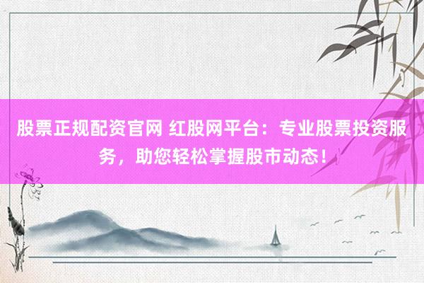 股票正规配资官网 红股网平台：专业股票投资服务，助您轻松掌握股市动态！