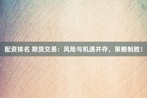配资排名 期货交易：风险与机遇并存，策略制胜！