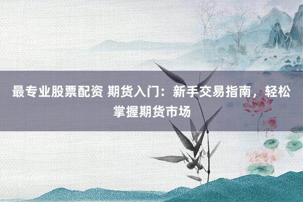 最专业股票配资 期货入门：新手交易指南，轻松掌握期货市场