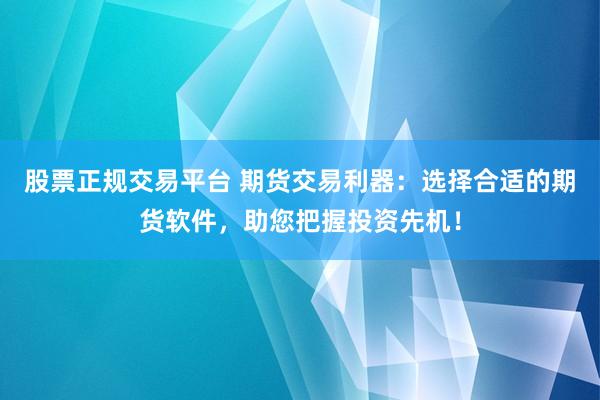股票正规交易平台 期货交易利器：选择合适的期货软件，助您把握投资先机！