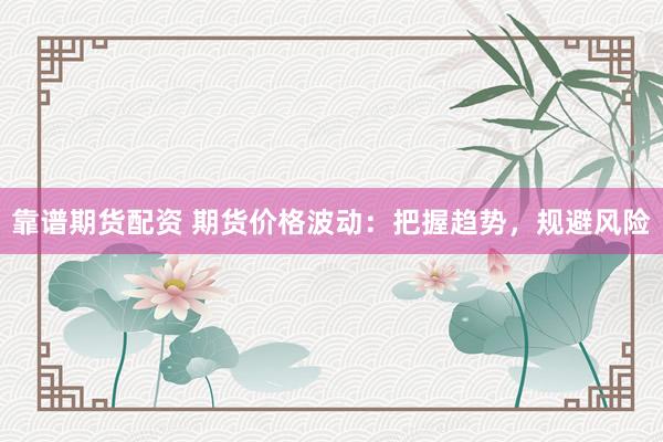 靠谱期货配资 期货价格波动：把握趋势，规避风险