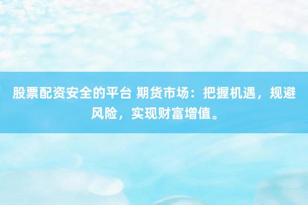 股票配资安全的平台 期货市场：把握机遇，规避风险，实现财富增值。