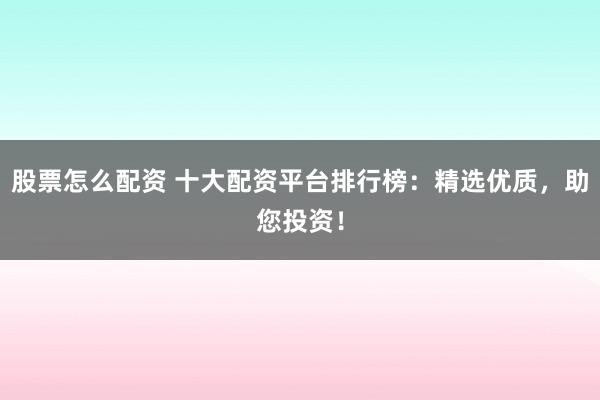 股票怎么配资 十大配资平台排行榜：精选优质，助您投资！