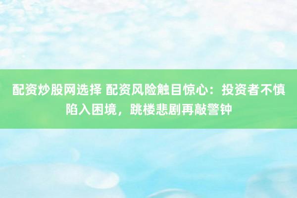 配资炒股网选择 配资风险触目惊心：投资者不慎陷入困境，跳楼悲剧再敲警钟