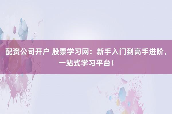 配资公司开户 股票学习网：新手入门到高手进阶，一站式学习平台！
