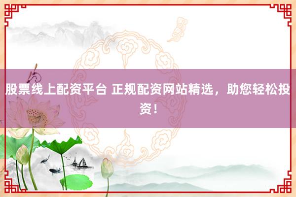 股票线上配资平台 正规配资网站精选，助您轻松投资！