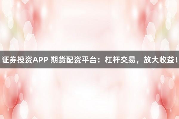 证券投资APP 期货配资平台：杠杆交易，放大收益！