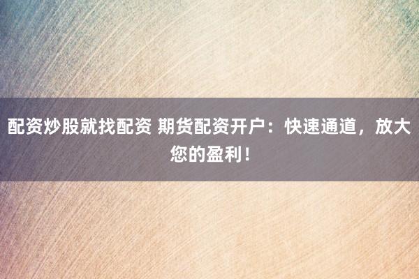 配资炒股就找配资 期货配资开户：快速通道，放大您的盈利！