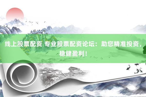线上股票配资 专业股票配资论坛：助您精准投资，稳健盈利！