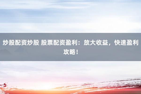 炒股配资炒股 股票配资盈利：放大收益，快速盈利攻略！