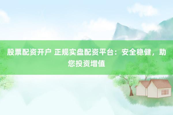 股票配资开户 正规实盘配资平台：安全稳健，助您投资增值