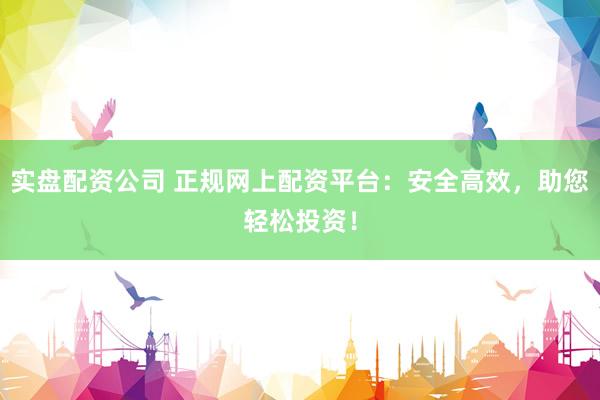实盘配资公司 正规网上配资平台：安全高效，助您轻松投资！