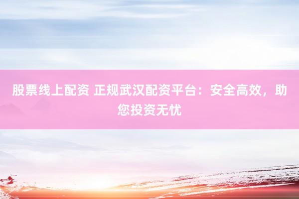 股票线上配资 正规武汉配资平台：安全高效，助您投资无忧