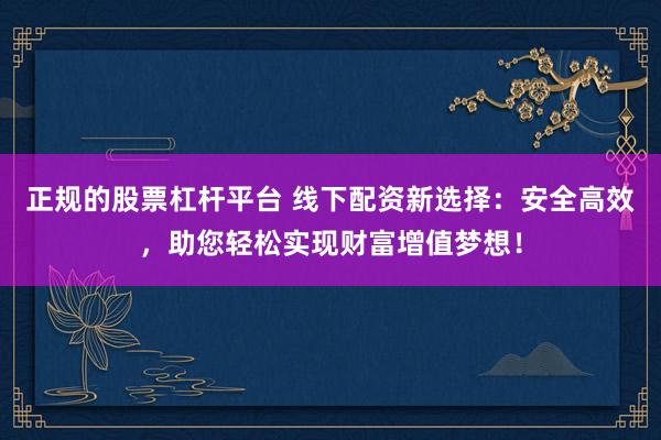 正规的股票杠杆平台 线下配资新选择：安全高效，助您轻松实现财富增值梦想！