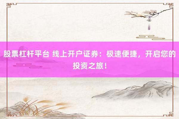 股票杠杆平台 线上开户证券：极速便捷，开启您的投资之旅！