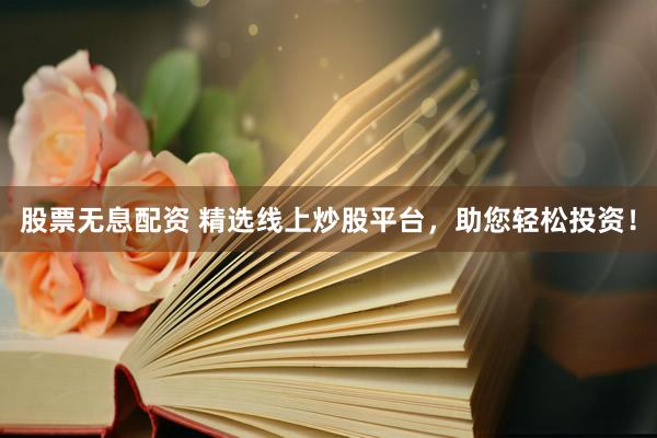 股票无息配资 精选线上炒股平台，助您轻松投资！