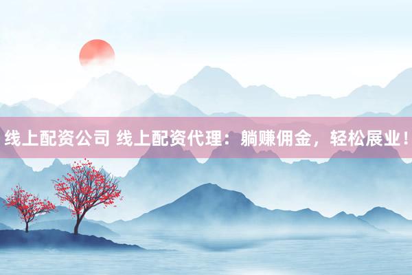 线上配资公司 线上配资代理：躺赚佣金，轻松展业！