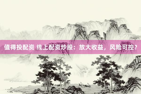 值得投配资 线上配资炒股：放大收益，风险可控？