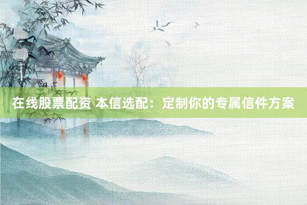 在线股票配资 本信选配：定制你的专属信件方案