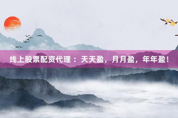 线上股票配资代理 ：天天盈，月月盈，年年盈！