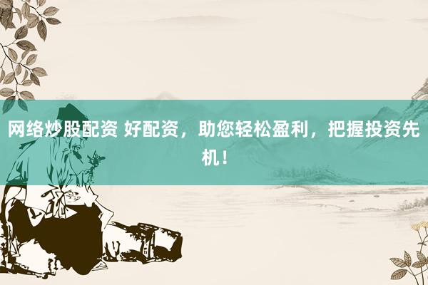 网络炒股配资 好配资，助您轻松盈利，把握投资先机！