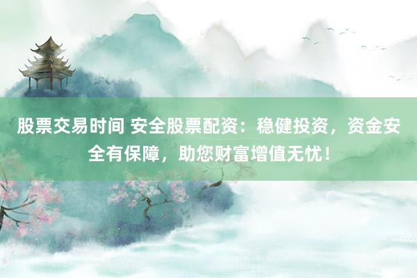 股票交易时间 安全股票配资：稳健投资，资金安全有保障，助您财富增值无忧！