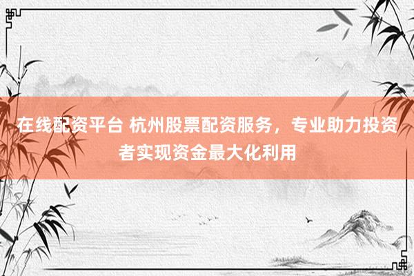 在线配资平台 杭州股票配资服务，专业助力投资者实现资金最大化利用