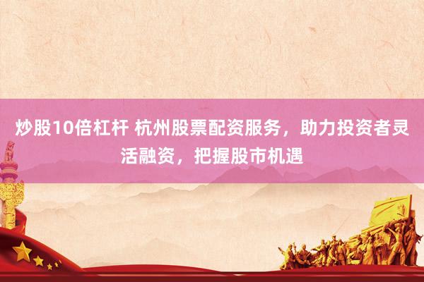 炒股10倍杠杆 杭州股票配资服务，助力投资者灵活融资，把握股市机遇