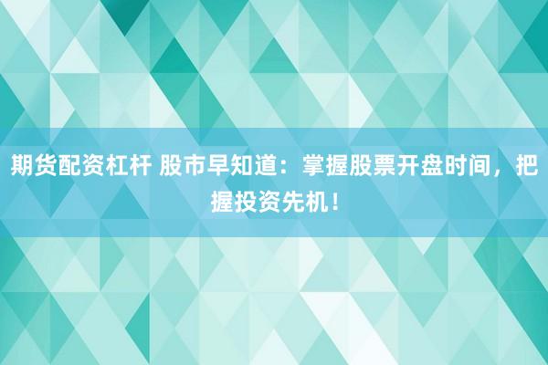 期货配资杠杆 股市早知道：掌握股票开盘时间，把握投资先机！