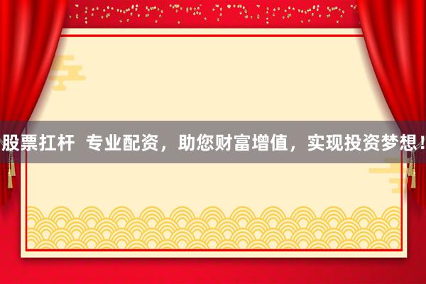 股票扛杆  专业配资，助您财富增值，实现投资梦想！