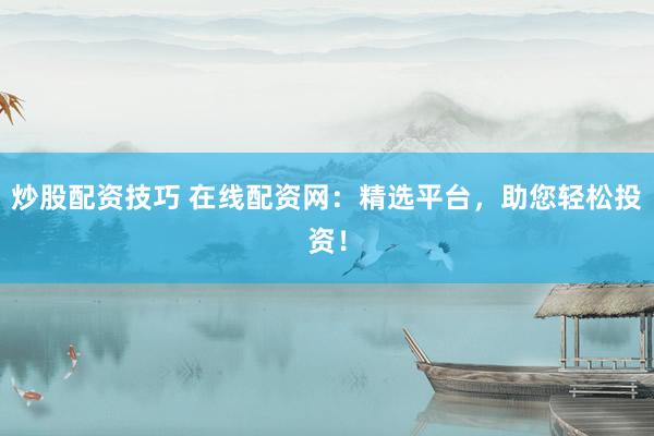 炒股配资技巧 在线配资网：精选平台，助您轻松投资！