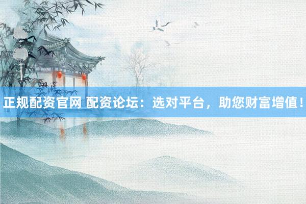 正规配资官网 配资论坛：选对平台，助您财富增值！