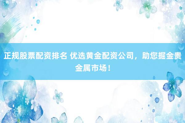 正规股票配资排名 优选黄金配资公司，助您掘金贵金属市场！