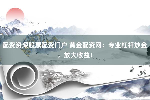 配资资深股票配资门户 黄金配资网：专业杠杆炒金，放大收益！
