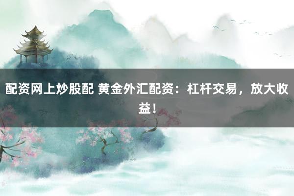 配资网上炒股配 黄金外汇配资：杠杆交易，放大收益！
