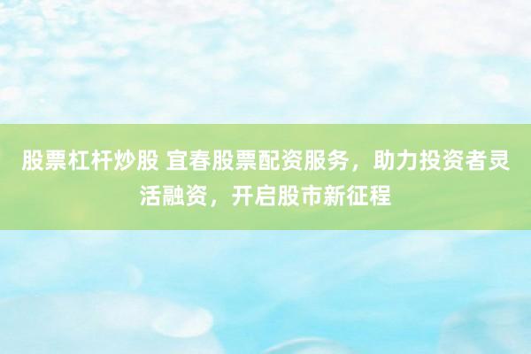 股票杠杆炒股 宜春股票配资服务，助力投资者灵活融资，开启股市新征程