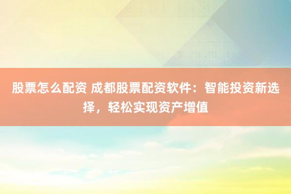 股票怎么配资 成都股票配资软件：智能投资新选择，轻松实现资产增值