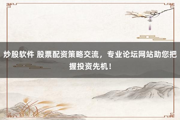 炒股软件 股票配资策略交流，专业论坛网站助您把握投资先机！